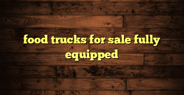 food trucks for sale fully equipped